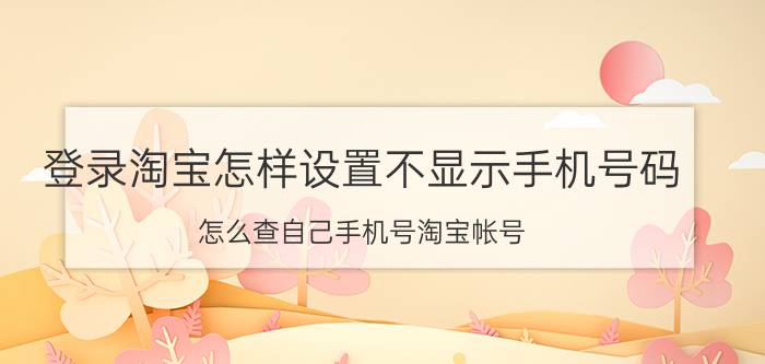 登录淘宝怎样设置不显示手机号码 怎么查自己手机号淘宝帐号？